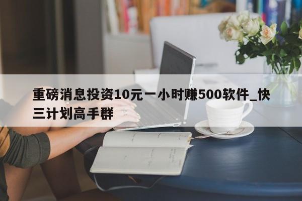 重磅消息投资10元一小时赚500软件_快三计划高手群