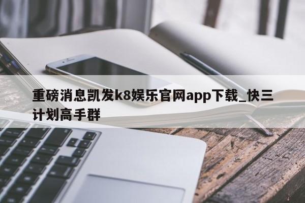 重磅消息凯发k8娱乐官网app下载_快三计划高手群