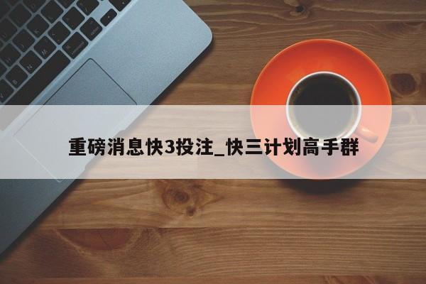 重磅消息快3投注_快三计划高手群