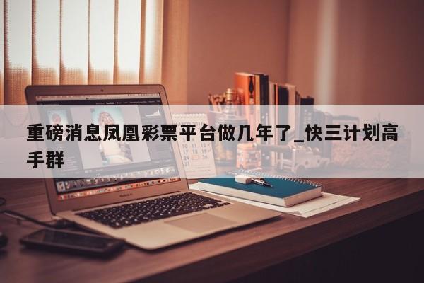 重磅消息凤凰彩票平台做几年了_快三计划高手群