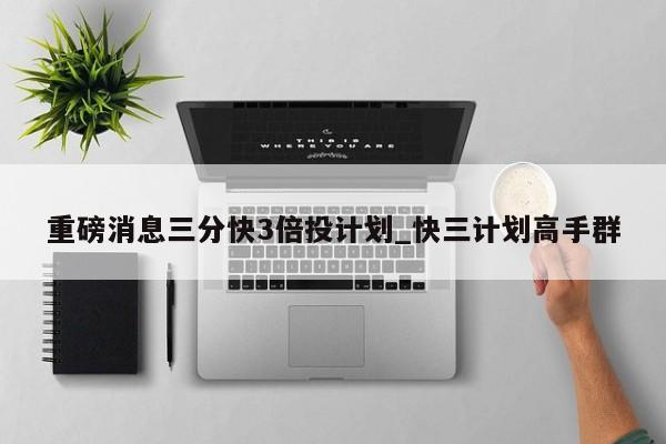 重磅消息三分快3倍投计划_快三计划高手群