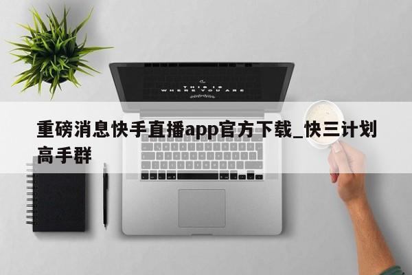重磅消息快手直播app官方下载_快三计划高手群