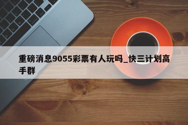 重磅消息9055彩票有人玩吗_快三计划高手群