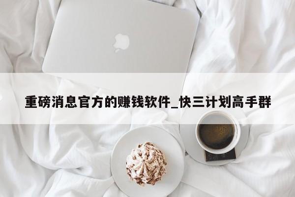 重磅消息官方的赚钱软件_快三计划高手群
