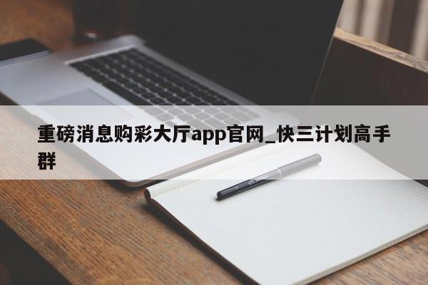 重磅消息购彩大厅app官网_快三计划高手群