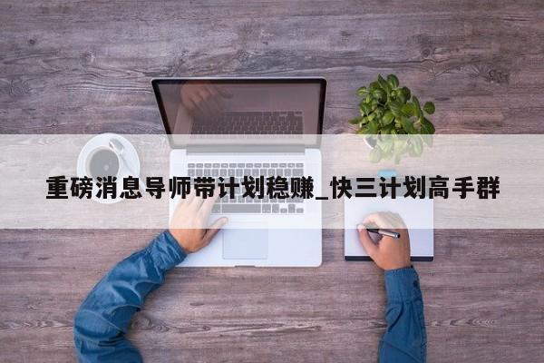 重磅消息导师带计划稳赚_快三计划高手群