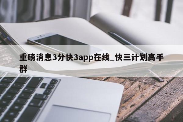 重磅消息3分快3app在线_快三计划高手群