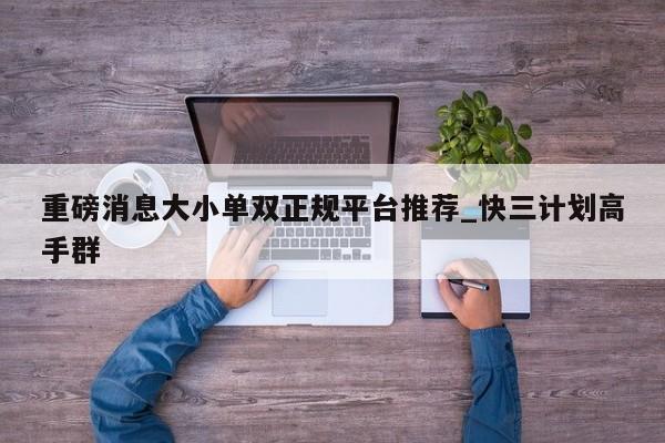 重磅消息大小单双正规平台推荐_快三计划高手群