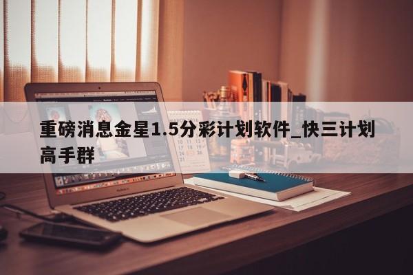 重磅消息金星1.5分彩计划软件_快三计划高手群