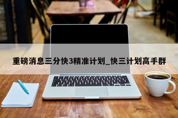 重磅消息三分快3精准计划_快三计划高手群