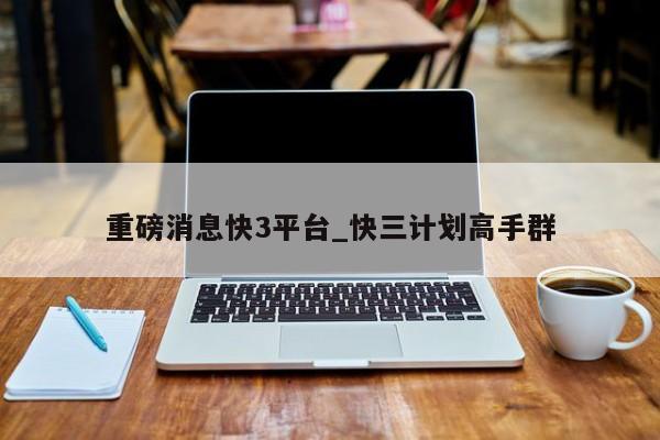 重磅消息快3平台_快三计划高手群