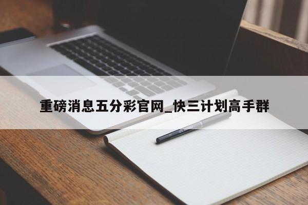 重磅消息五分彩官网_快三计划高手群