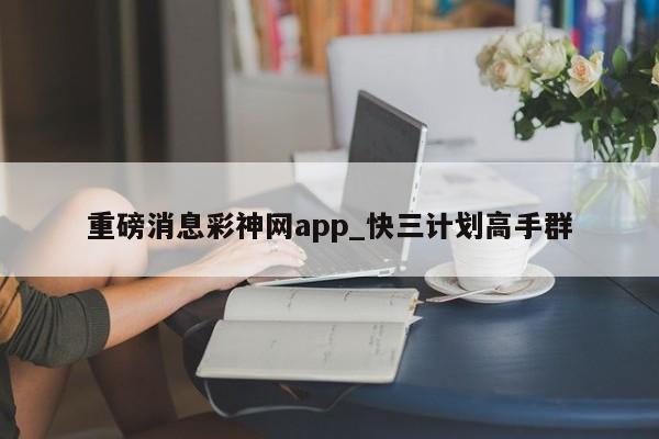 重磅消息彩神网app_快三计划高手群