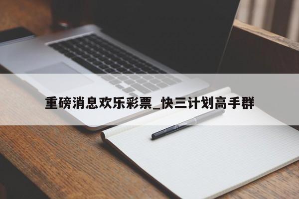 重磅消息欢乐彩票_快三计划高手群