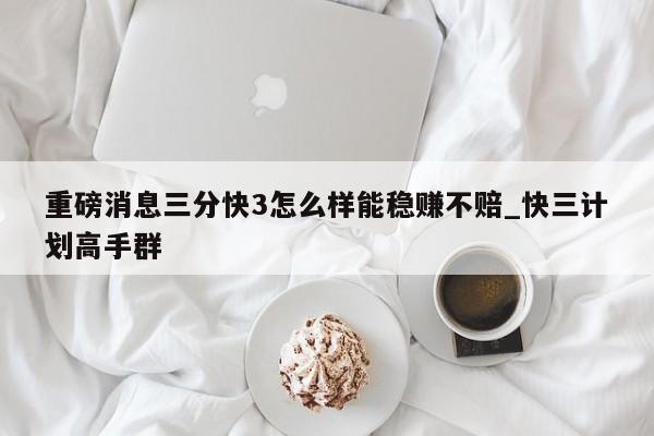 重磅消息三分快3怎么样能稳赚不赔_快三计划高手群