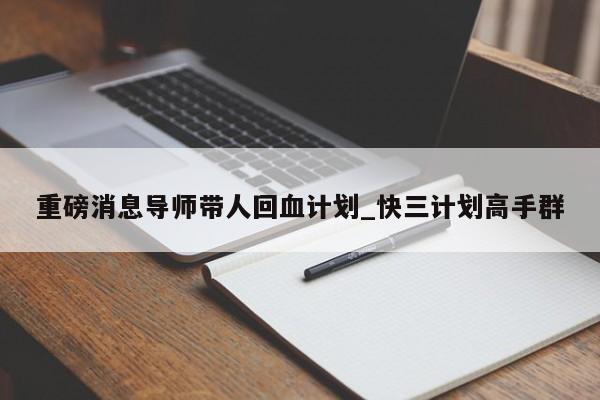 重磅消息导师带人回血计划_快三计划高手群