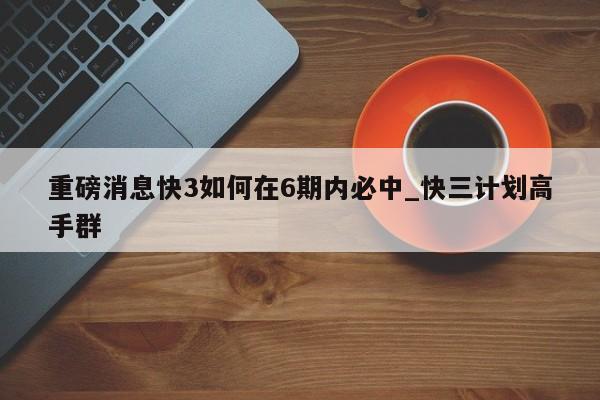 重磅消息快3如何在6期内必中_快三计划高手群