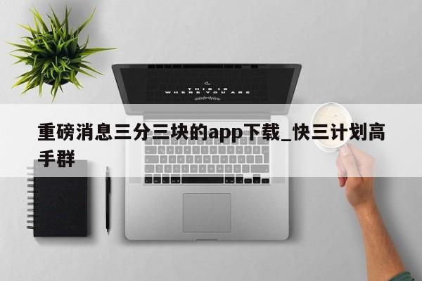 重磅消息三分三块的app下载_快三计划高手群