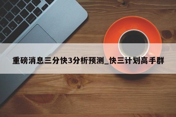 重磅消息三分快3分析预测_快三计划高手群
