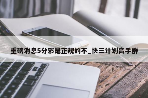 重磅消息5分彩是正规的不_快三计划高手群
