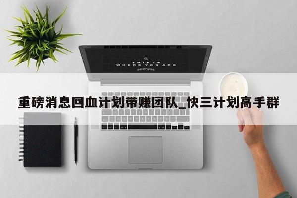 重磅消息回血计划带赚团队_快三计划高手群