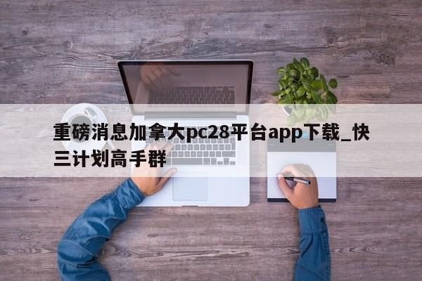 重磅消息加拿大pc28平台app下载_快三计划高手群