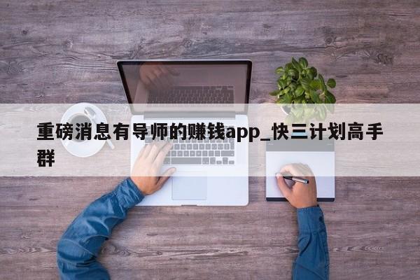 重磅消息有导师的赚钱app_快三计划高手群
