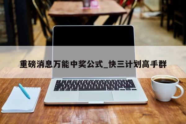 重磅消息万能中奖公式_快三计划高手群