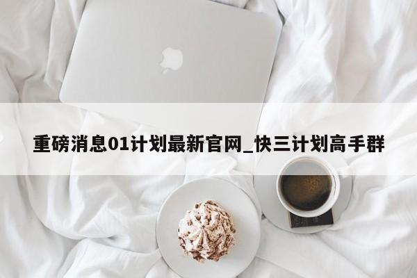 重磅消息01计划最新官网_快三计划高手群
