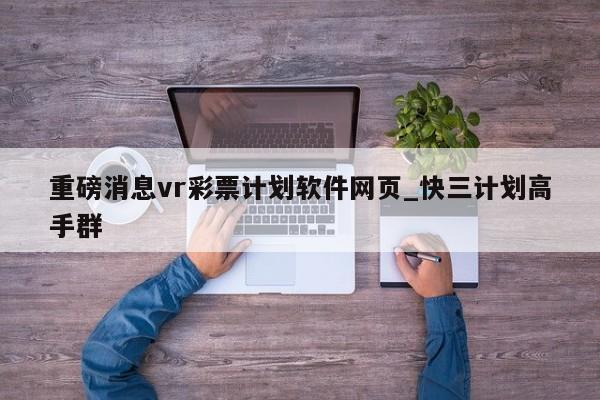 重磅消息vr彩票计划软件网页_快三计划高手群
