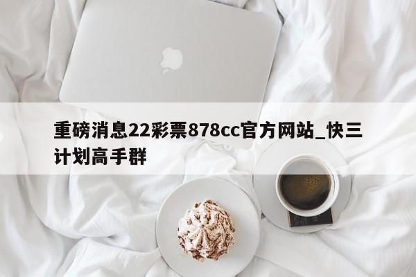 重磅消息22彩票878cc官方网站_快三计划高手群