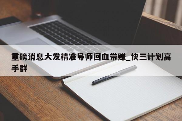 重磅消息大发精准导师回血带赚_快三计划高手群