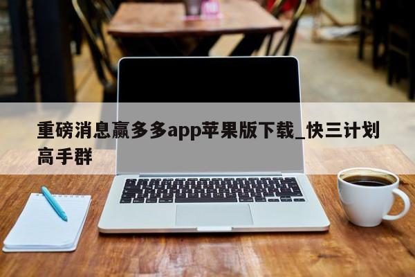 重磅消息赢多多app苹果版下载_快三计划高手群